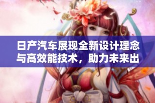 日产汽车展现全新设计理念与高效能技术，助力未来出行体验