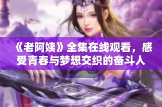 《老阿姨》全集在线观看，感受青春与梦想交织的奋斗人生故事