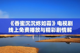 《香蜜沉沉烬如霜》电视剧线上免费播放与精彩剧情解析