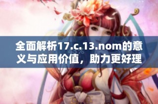全面解析17.c.13.nom的意义与应用价值，助力更好理解这一重要概念