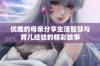 优雅的母亲分享生活智慧与育儿经验的精彩故事