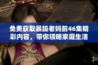免费获取暴躁老妈前46集精彩内容，带你领略家庭生活的幽默与感动