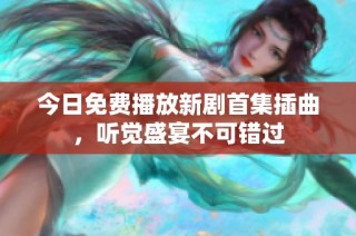 今日免费播放新剧首集插曲，听觉盛宴不可错过