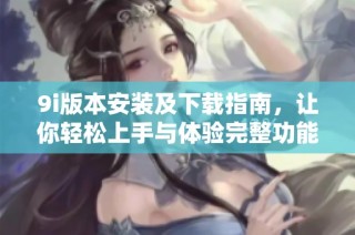 9i版本安装及下载指南，让你轻松上手与体验完整功能