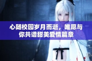 心随校园岁月而逝，唯愿与你共谱甜美爱情篇章