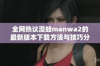 全网热议漫蛙manwa2的最新版本下载方法与技巧分享