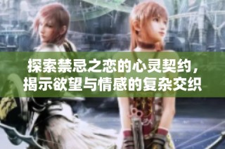 探索禁忌之恋的心灵契约，揭示欲望与情感的复杂交织与纠葛