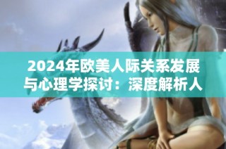 2024年欧美人际关系发展与心理学探讨：深度解析人际互动的心理机制