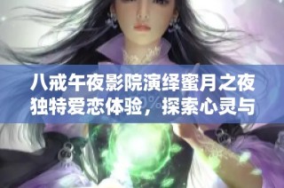 八戒午夜影院演绎蜜月之夜独特爱恋体验，探索心灵与肉体的交融之旅