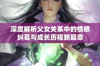 深度解析父女关系中的情感纠葛与成长历程新篇章