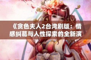 《贪色夫人2台湾剧版：情感纠葛与人性探索的全新演绎》