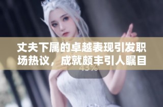 丈夫下属的卓越表现引发职场热议，成就颇丰引人瞩目