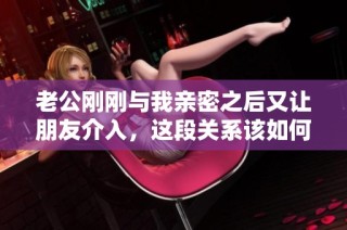 老公刚刚与我亲密之后又让朋友介入，这段关系该如何维护呢