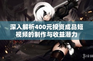 深入解析400元投资成品短视频的制作与收益潜力