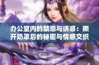 办公室内的禁忌与诱惑：撕开奶罩后的秘密与情感交织漫画解读