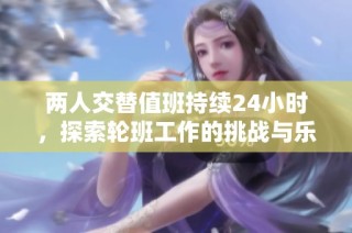 两人交替值班持续24小时，探索轮班工作的挑战与乐趣