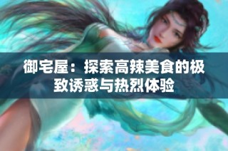 御宅屋：探索高辣美食的极致诱惑与热烈体验