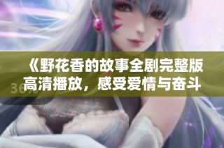 《野花香的故事全剧完整版高清播放，感受爱情与奋斗的魅力》