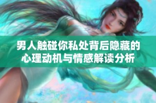 男人触碰你私处背后隐藏的心理动机与情感解读分析