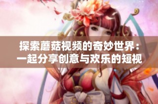 探索蘑菇视频的奇妙世界：一起分享创意与欢乐的短视频平台