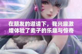 在朋友的邀请下，我兴趣激增体验了麦子的乐趣与惊奇