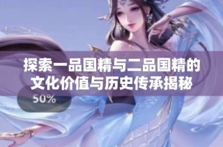 探索一品国精与二品国精的文化价值与历史传承揭秘