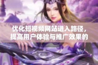 优化短视频网站进入路径，提高用户体验与推广效果的实用策略