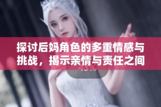 探讨后妈角色的多重情感与挑战，揭示亲情与责任之间的复杂关系