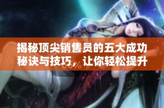 揭秘顶尖销售员的五大成功秘诀与技巧，让你轻松提升销售业绩