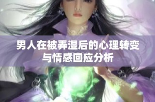 男人在被弄湿后的心理转变与情感回应分析