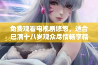 免费观看电视剧悠悠，适合已满十八岁观众尽情畅享精彩剧情