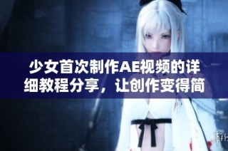 少女首次制作AE视频的详细教程分享，让创作变得简单有趣