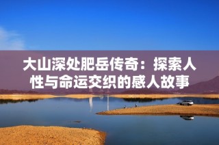 大山深处肥岳传奇：探索人性与命运交织的感人故事