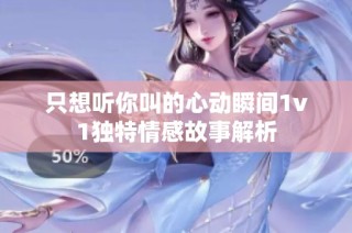 只想听你叫的心动瞬间1v1独特情感故事解析