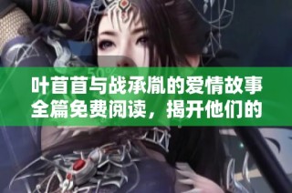 叶苜苜与战承胤的爱情故事全篇免费阅读，揭开他们的情感纠葛与命运转折