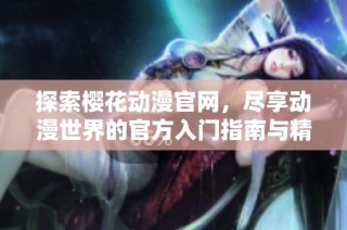 探索樱花动漫官网，尽享动漫世界的官方入门指南与精彩内容