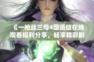 《一枪战三母4国语版在线观看福利分享，畅享精彩剧情》