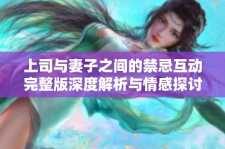 上司与妻子之间的禁忌互动完整版深度解析与情感探讨