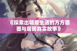 《探索出租屋生活的方方面面与居民真实故事》