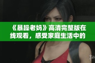 《暴躁老妈》高清完整版在线观看，感受家庭生活中的幽默与温暖