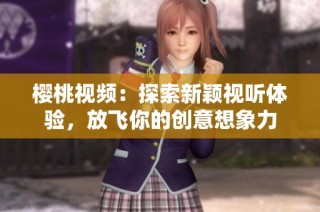 樱桃视频：探索新颖视听体验，放飞你的创意想象力