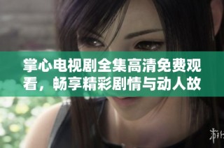掌心电视剧全集高清免费观看，畅享精彩剧情与动人故事