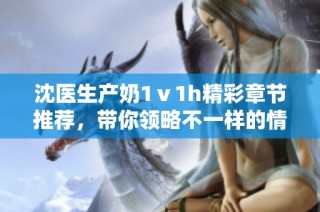 沈医生产奶1ⅴ1h精彩章节推荐，带你领略不一样的情感世界