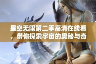 星空无限第二季高清在线看，带你探索宇宙的奥秘与奇幻之旅