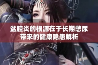 盆腔炎的根源在于长期憋尿带来的健康隐患解析