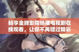 畅享金牌影院热播电视剧在线观看，让你不再错过精彩剧情！