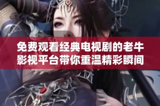 免费观看经典电视剧的老牛影视平台带你重温精彩瞬间