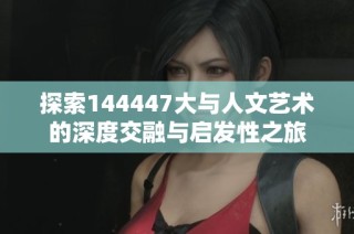 探索144447大与人文艺术的深度交融与启发性之旅
