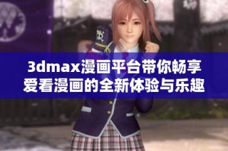 3dmax漫画平台带你畅享爱看漫画的全新体验与乐趣