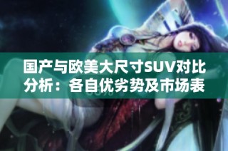 国产与欧美大尺寸SUV对比分析：各自优劣势及市场表现如何